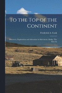 bokomslag To the top of the Continent; Discovery, Exploration and Adventure in Sub-arctic Alaska. The First As
