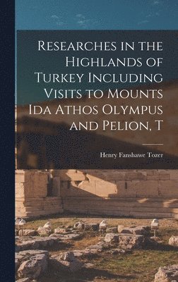 Researches in the Highlands of Turkey Including Visits to Mounts Ida Athos Olympus and Pelion, T 1