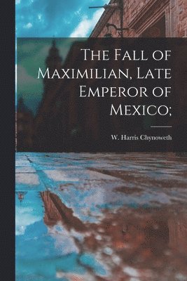 bokomslag The Fall of Maximilian, Late Emperor of Mexico;