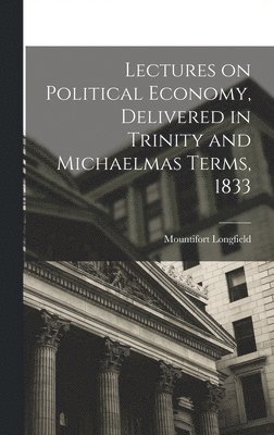 Lectures on Political Economy, Delivered in Trinity and Michaelmas Terms, 1833 1