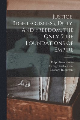 Justice, Righteousness, Duty, and Freedom, the Only Sure Foundations of Empire 1