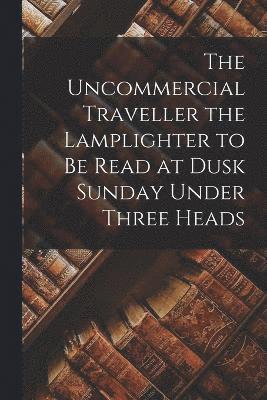 The Uncommercial Traveller the Lamplighter to be Read at Dusk Sunday Under Three Heads 1