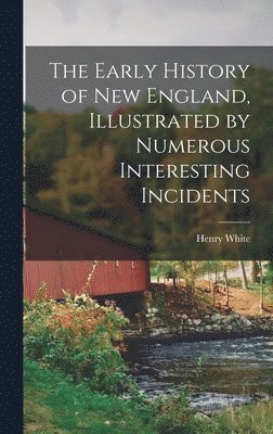 Henry White - Early History of New England, Illustrated by Numerous Interesting Incidents, Inbunden