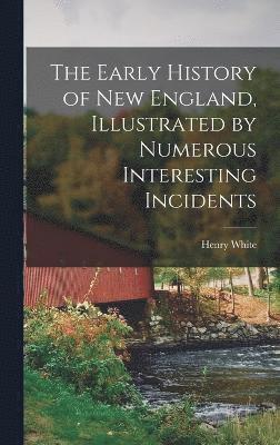 Henry White - Early History of New England, Illustrated by Numerous Interesting Incidents, Inbunden