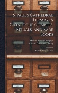 bokomslag S. Paul's Cathedral Library. A Catalogue of Bibles, Rituals, and Rare Books; Works Relating to Londo