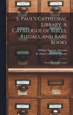 S. Paul's Cathedral Library. A Catalogue of Bibles, Rituals, and Rare Books; Works Relating to Londo 1