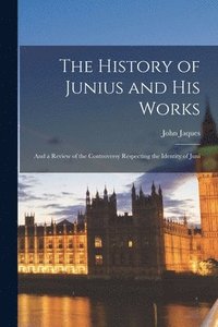 bokomslag History of Junius and his Works; and a Review of the Controversy Respecting the Identity of Juni