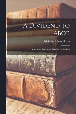 Nicholas Paine Gilman - Dividend to Labor; a Study of Employers' Welfare Institutions, Häftad