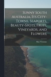 bokomslag Sunny South Australia, its City-Towns, Seaports, Beauty-Spots, Fruit, Vineyards, and Flowers;