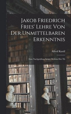 Jakob Friedrich Fries' Lehre von der unmittelbaren Erkenntnis; eine Nachprfung seiner Reform der th 1