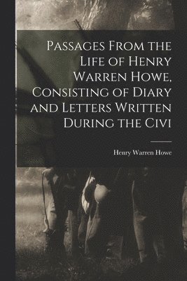 Passages From the Life of Henry Warren Howe, Consisting of Diary and Letters Written During the Civi 1