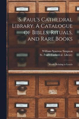 S. Paul's Cathedral Library. A Catalogue of Bibles, Rituals, and Rare Books; Works Relating to Londo 1