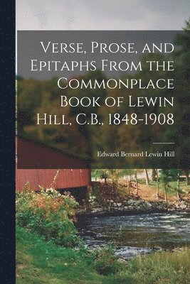 Verse, Prose, and Epitaphs From the Commonplace Book of Lewin Hill, C.B., 1848-1908 1
