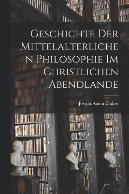 Geschichte der Mittelalterlichen Philosophie im Christlichen Abendlande 1