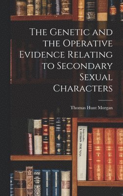 Thomas Hunt Morgan - Genetic and the Operative Evidence Relating to Secondary Sexual Characters, Inbunden