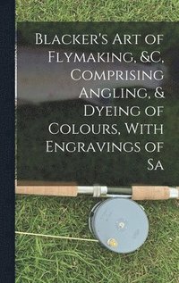 bokomslag Blacker's Art of Flymaking, &c, Comprising Angling, & Dyeing of Colours, With Engravings of Sa