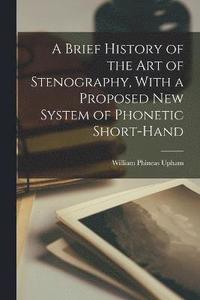 bokomslag A Brief History of the art of Stenography, With a Proposed new System of Phonetic Short-hand