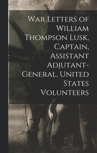 bokomslag War Letters of William Thompson Lusk, Captain, Assistant Adjutant-general, United States Volunteers