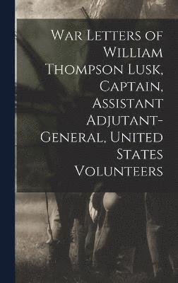 War Letters of William Thompson Lusk, Captain, Assistant Adjutant-general, United States Volunteers 1