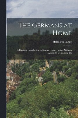The Germans at Home; a Practical Introduction to German Conversation, With an Appendix Containing Th 1