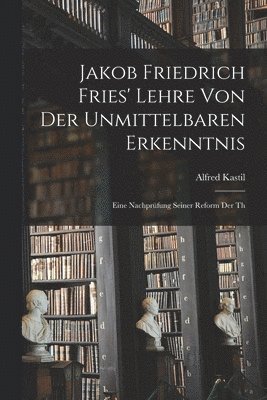 Alfred Kastil - Jakob Friedrich Fries' Lehre von der unmittelbaren Erkenntnis; eine Nachprüfung seiner Reform der th, Häftad