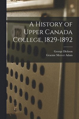 A History of Upper Canada College, 1829-1892 1