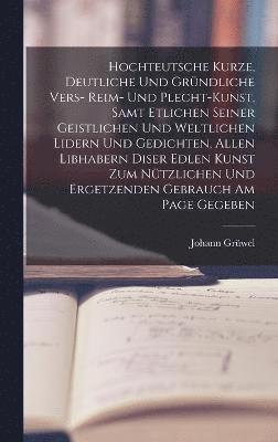bokomslag Hochteutsche Kurze, Deutliche Und Gründliche Vers- Reim- Und Plecht-Kunst, Samt Etlichen Seiner Geistlichen Und Weltlichen Lidern Und Gedichten, Allen Libhabern Diser Edlen Kunst Zum Nützlichen Und...