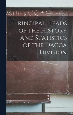 Principal Heads of the History and Statistics of the Dacca Division 1