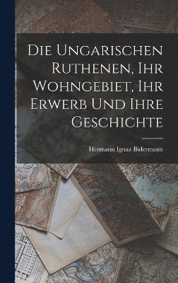 bokomslag Die Ungarischen Ruthenen, Ihr Wohngebiet, Ihr Erwerb Und Ihre Geschichte