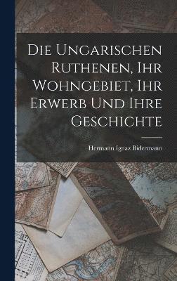 Ungarischen Ruthenen, Ihr Wohngebiet, Ihr Erwerb Und Ihre Geschichte