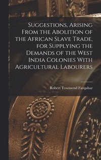 bokomslag Suggestions, Arising From the Abolition of the African Slave Trade, for Supplying the Demands of the West India Colonies With Agricultural Labourers