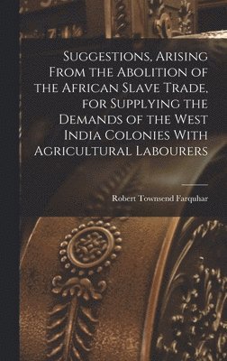 Suggestions, Arising From the Abolition of the African Slave Trade, for Supplying the Demands of the West India Colonies With Agricultural Labourers