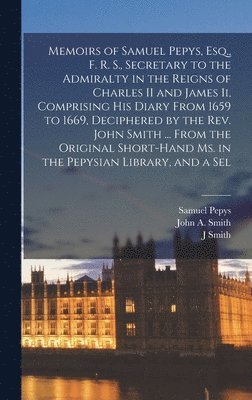 Samuel Pepys, J Smith, John a Smith - Memoirs of Samuel Pepys, Esq., F. R. S., Secretary to the Admiralty in the Reigns of Charles II and James Ii, Comprising His Diary From 1659 to 1669, Deciphered by the Rev. John Smith ... From the Original Short-Hand Ms. in the Pepysian Library, and a Sel, Inbunden