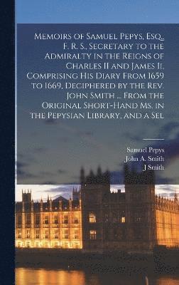 Samuel Pepys, J Smith, John a Smith, J. Smith, John A. Smith - Memoirs of Samuel Pepys, Esq., F. R. S., Secretary to the Admiralty in the Reigns of Charles II and James Ii, Comprising His Diary From 1659 to 1669, Deciphered by the Rev. John Smith ... From the Original Short-Hand Ms. in the Pepysian Library, and a Sel, Inbunden