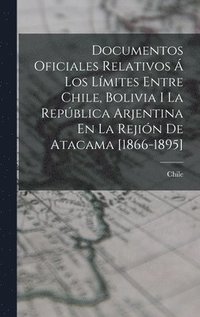 bokomslag Documentos Oficiales Relativos  Los Lmites Entre Chile, Bolivia I La Repblica Arjentina En La Rejin De Atacama [1866-1895]
