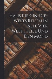 bokomslag Hans Kiek-In-Die-Welts Reisen in Alle Vier Welttheile Und Den Mond