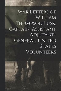 bokomslag War Letters of William Thompson Lusk, Captain, Assistant Adjutant-general, United States Volunteers