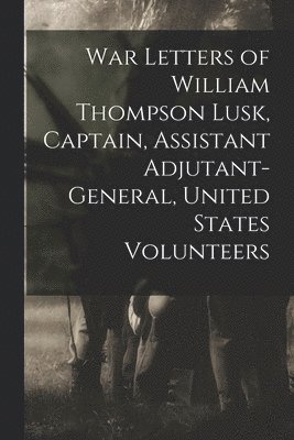 bokomslag War Letters of William Thompson Lusk, Captain, Assistant Adjutant-general, United States Volunteers