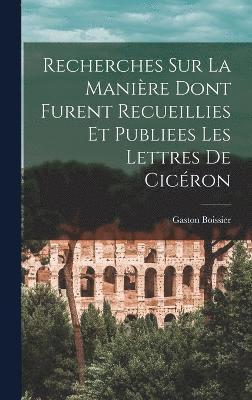 Recherches Sur La Manire Dont Furent Recueillies Et Publiees Les Lettres De Cicron 1