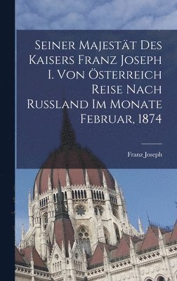 bokomslag Seiner Majestät Des Kaisers Franz Joseph I. Von Österreich Reise Nach Russland Im Monate Februar, 1874