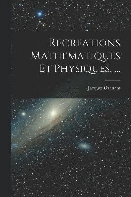 Recreations Mathematiques Et Physiques. ... 1