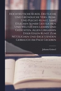 bokomslag Hochteutsche Kurze, Deutliche Und Grndliche Vers- Reim- Und Plecht-Kunst, Samt Etlichen Seiner Geistlichen Und Weltlichen Lidern Und Gedichten, Allen Libhabern Diser Edlen Kunst Zum Ntzlichen Und