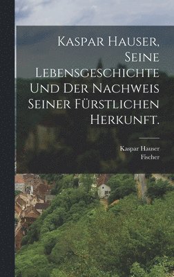 Fischer, Kaspar Hauser - Kaspar Hauser, Seine Lebensgeschichte und der Nachweis seiner fürstlichen Herkunft., Inbunden