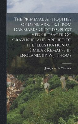 Primeval Antiquities of Denmark, Tr. [From Danmarks Oldtid Oplyst Ved Oldsager Og Gravhøie] and Applied to the Illustration of Similar Remains in England, by W.J. Thoms