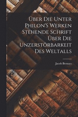Jacob Bernays - Über Die Unter Philon'S Werken Stehende Schrift Über Die Unzerstörbarkeit Des Weltalls, Häftad