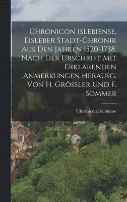 Chronicon Islebiense, Eisleber Stadt-Chronik Aus Den Jahren 1520-1738, Nach Der Urschrift Mit Erklrenden Anmerkungen Herausg. Von H. Grssler Und F. Sommer 1