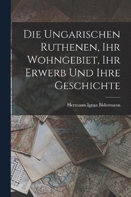 bokomslag Die Ungarischen Ruthenen, Ihr Wohngebiet, Ihr Erwerb Und Ihre Geschichte