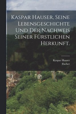 Kaspar Hauser, Seine Lebensgeschichte und der Nachweis seiner frstlichen Herkunft. 1