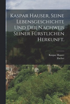 Fischer, Kaspar Hauser - Kaspar Hauser, Seine Lebensgeschichte und der Nachweis seiner fürstlichen Herkunft., Häftad