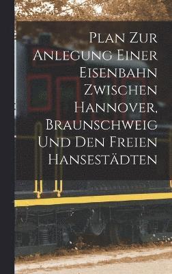 bokomslag Plan Zur Anlegung Einer Eisenbahn Zwischen Hannover, Braunschweig Und Den Freien Hansestdten